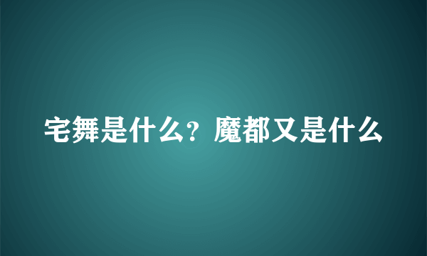 宅舞是什么？魔都又是什么