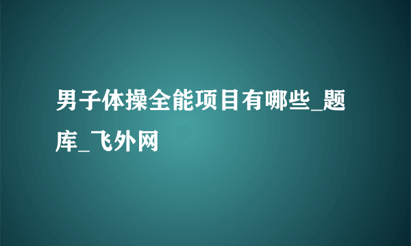 男子体操全能项目有哪些_题库_飞外网