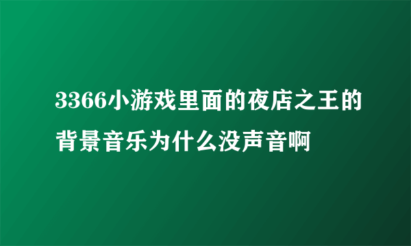 3366小游戏里面的夜店之王的背景音乐为什么没声音啊