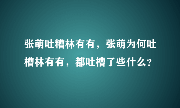 张萌吐糟林有有，张萌为何吐槽林有有，都吐槽了些什么？