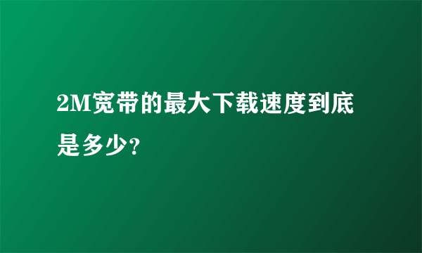 2M宽带的最大下载速度到底是多少？