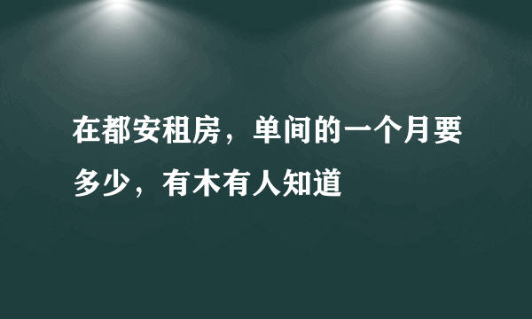 在都安租房，单间的一个月要多少，有木有人知道