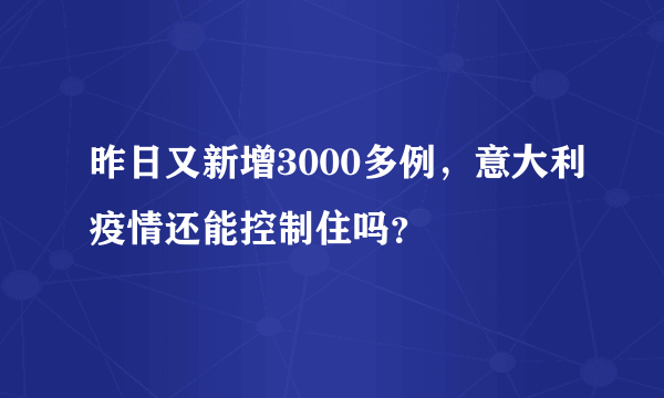 昨日又新增3000多例，意大利疫情还能控制住吗？