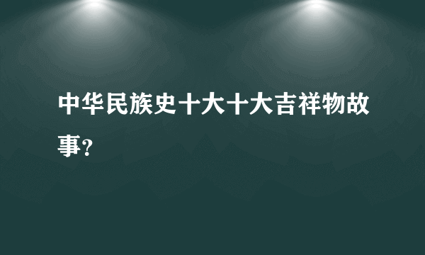 中华民族史十大十大吉祥物故事？