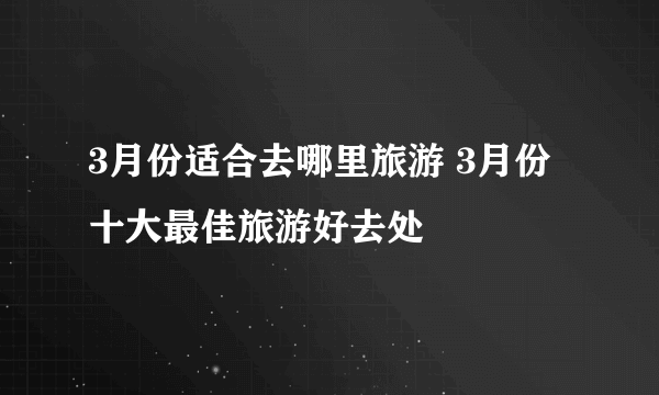 3月份适合去哪里旅游 3月份十大最佳旅游好去处