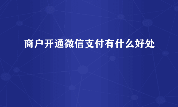 商户开通微信支付有什么好处