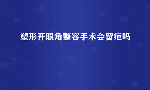 塑形开眼角整容手术会留疤吗