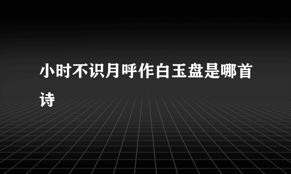 小时不识月呼作白玉盘是哪首诗