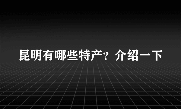 昆明有哪些特产？介绍一下