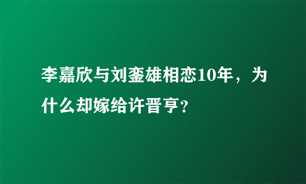 李嘉欣与刘銮雄相恋10年，为什么却嫁给许晋亨？