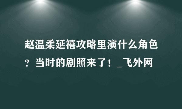 赵温柔延禧攻略里演什么角色？当时的剧照来了！_飞外网