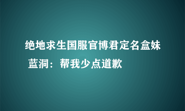 绝地求生国服官博君定名盒妹 蓝洞：帮我少点道歉