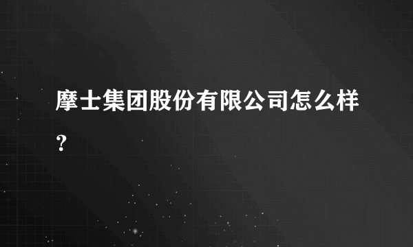 摩士集团股份有限公司怎么样？