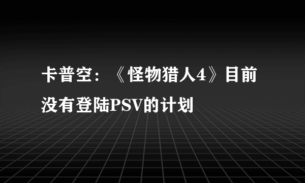 卡普空：《怪物猎人4》目前没有登陆PSV的计划