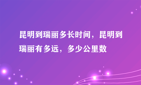 昆明到瑞丽多长时间，昆明到瑞丽有多远，多少公里数