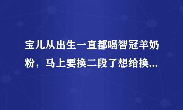 宝儿从出生一直都喝智冠羊奶粉，马上要换二段了想给换奶粉可是不知道继续羊奶还是转牛奶，没有主意了