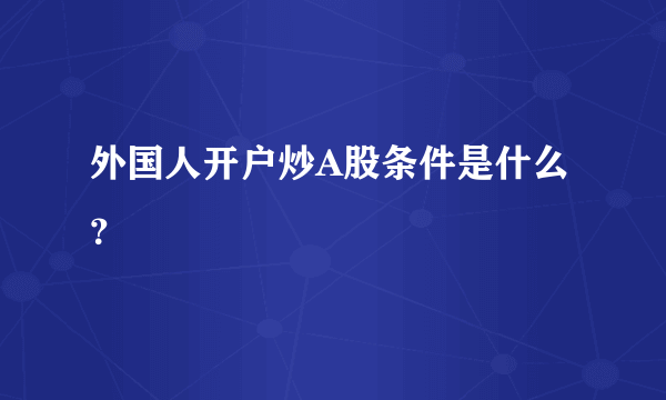 外国人开户炒A股条件是什么？