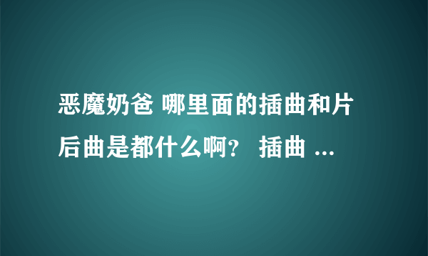 恶魔奶爸 哪里面的插曲和片后曲是都什么啊？ 插曲 那个 小饭饭的歌