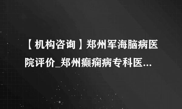 【机构咨询】郑州军海脑病医院评价_郑州癫痫病专科医院哪家好