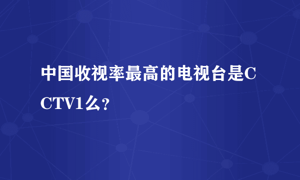 中国收视率最高的电视台是CCTV1么？