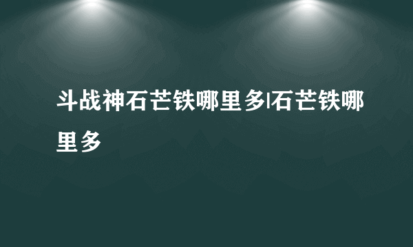 斗战神石芒铁哪里多|石芒铁哪里多