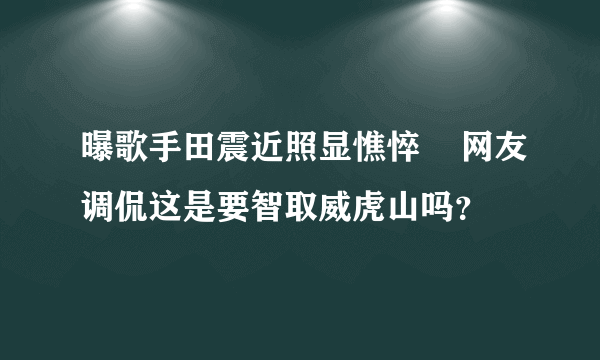 曝歌手田震近照显憔悴    网友调侃这是要智取威虎山吗？