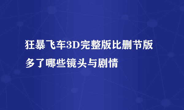 狂暴飞车3D完整版比删节版多了哪些镜头与剧情