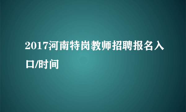 2017河南特岗教师招聘报名入口/时间