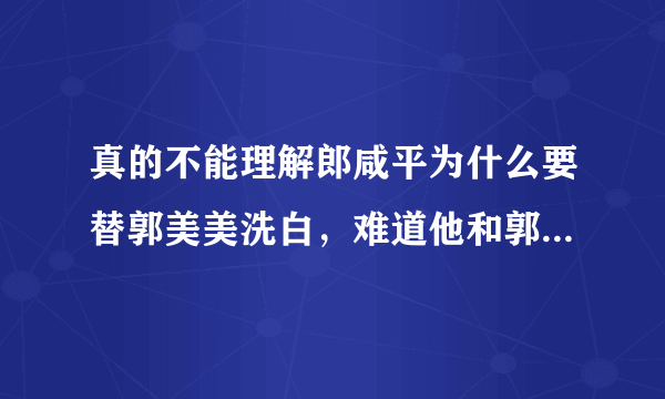 真的不能理解郎咸平为什么要替郭美美洗白，难道他和郭美美她娘有一脚？？？