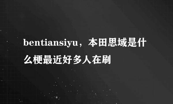 bentiansiyu，本田思域是什么梗最近好多人在刷