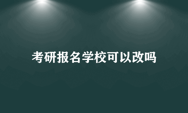 考研报名学校可以改吗