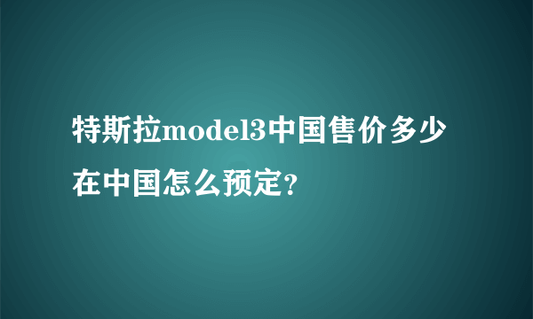 特斯拉model3中国售价多少 在中国怎么预定？