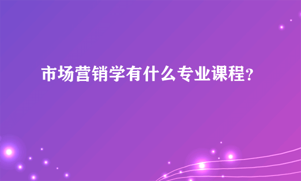 市场营销学有什么专业课程？