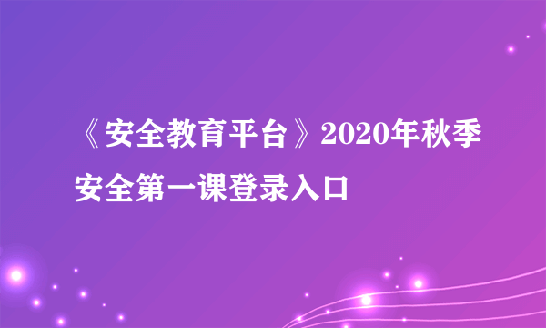 《安全教育平台》2020年秋季安全第一课登录入口