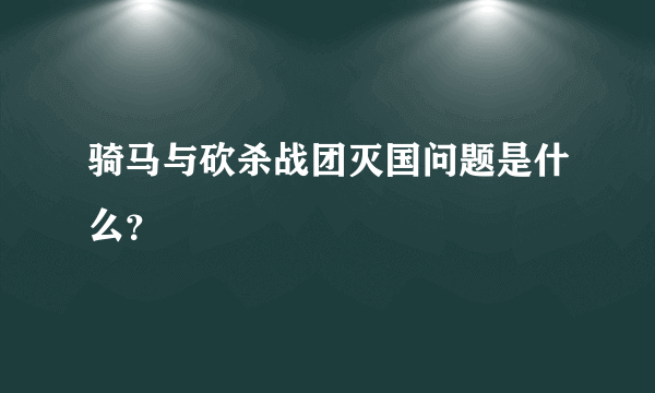 骑马与砍杀战团灭国问题是什么？