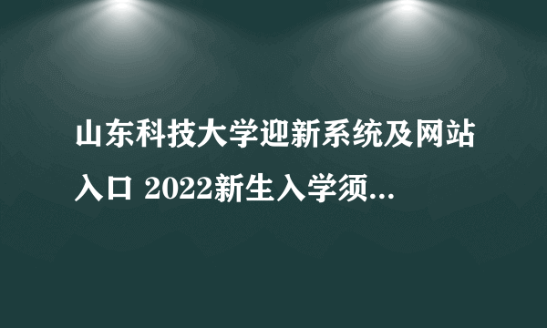 山东科技大学迎新系统及网站入口 2022新生入学须知及注意事项