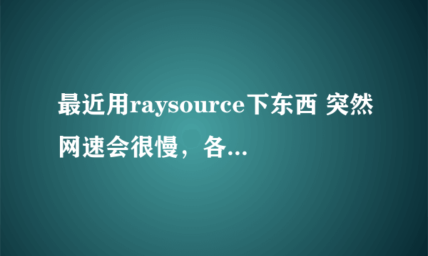 最近用raysource下东西 突然网速会很慢，各位大人指点~