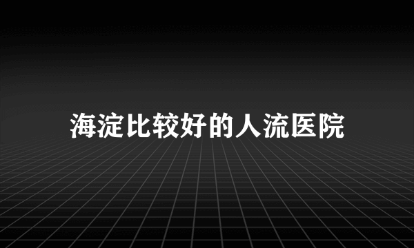 海淀比较好的人流医院