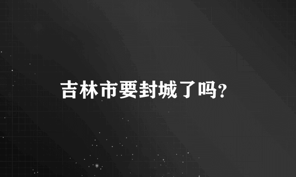 吉林市要封城了吗？