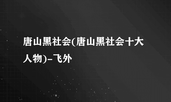 唐山黑社会(唐山黑社会十大人物)-飞外