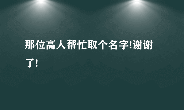 那位高人帮忙取个名字!谢谢了!