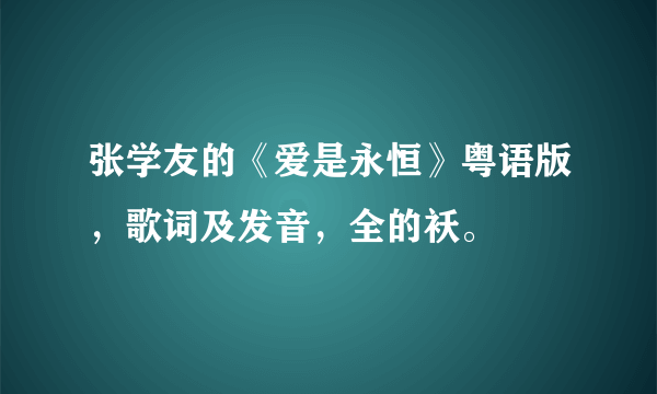 张学友的《爱是永恒》粤语版，歌词及发音，全的袄。