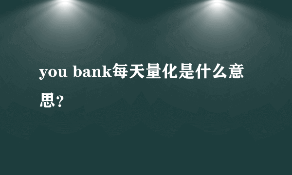 you bank每天量化是什么意思？