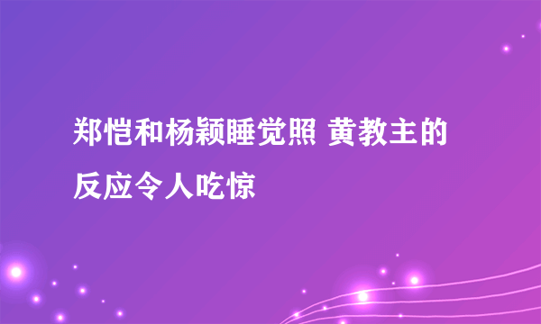 郑恺和杨颖睡觉照 黄教主的反应令人吃惊