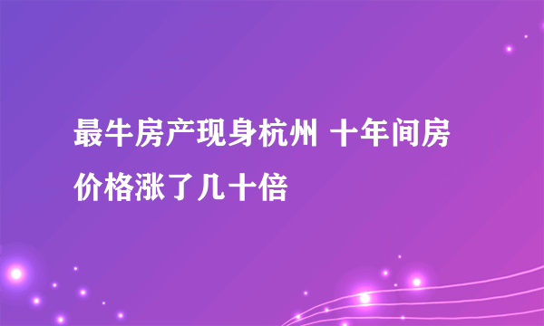 最牛房产现身杭州 十年间房价格涨了几十倍