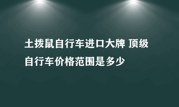 土拨鼠自行车进口大牌 顶级自行车价格范围是多少