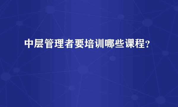 中层管理者要培训哪些课程？