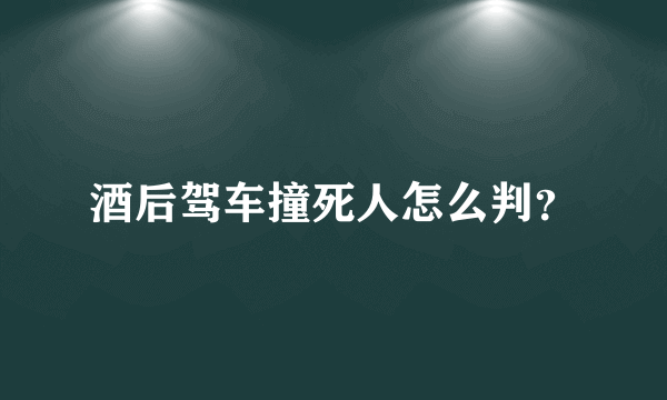 酒后驾车撞死人怎么判？