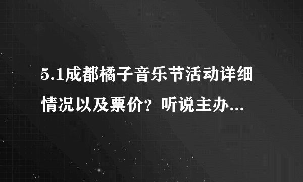 5.1成都橘子音乐节活动详细情况以及票价？听说主办方搞的很不人性的。。了解的告诉一下吧，谢谢了！