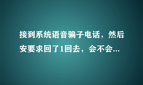 接到系统语音骗子电话，然后安要求回了1回去，会不会有什么后果？